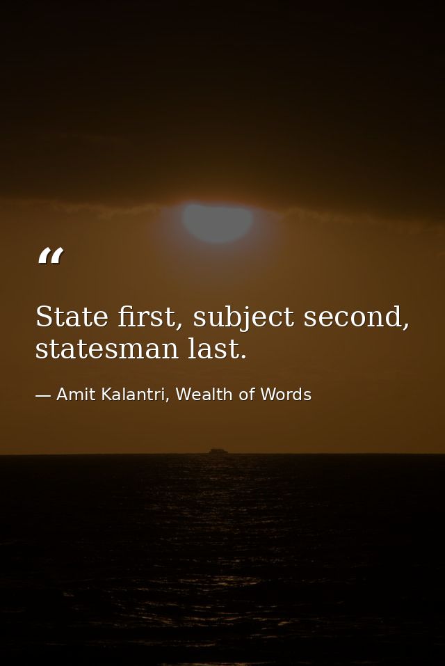 State first, subject second, statesman last. — Amit Kalantri, Wealth of Words