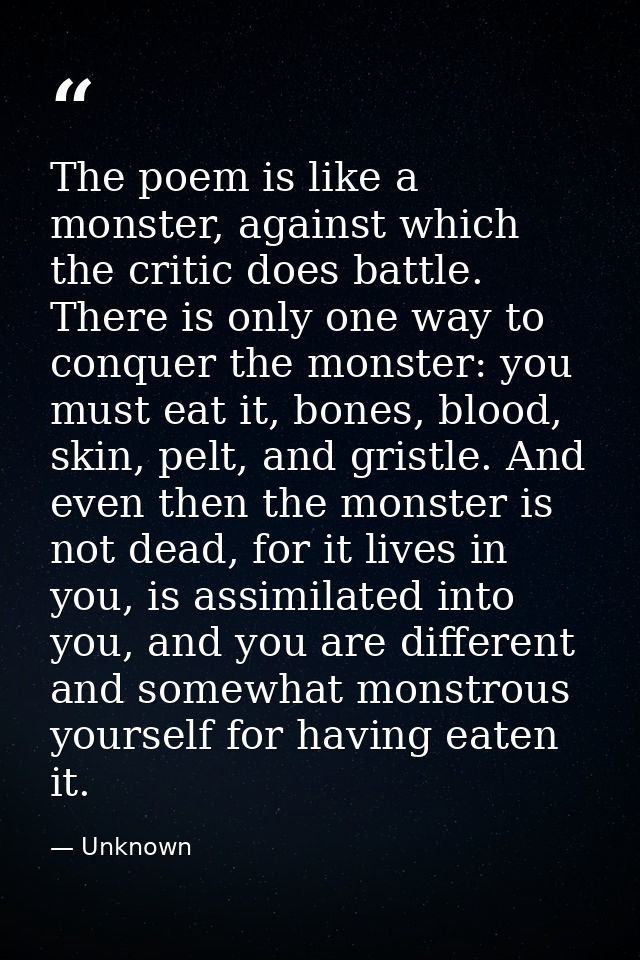 The poem is like a monster, against which the critic does battle. There is only one way to conquer the monster: you must — Unknown