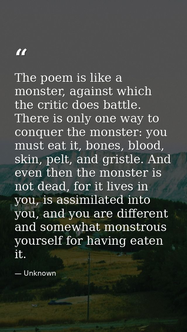The poem is like a monster, against which the critic does battle. There is only one way to conquer the monster: you must — Unknown