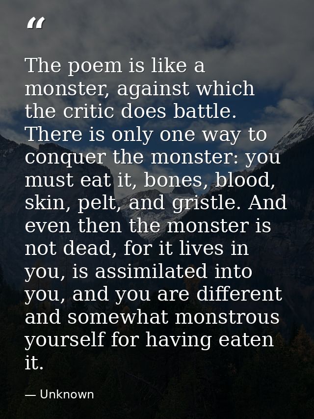 The poem is like a monster, against which the critic does battle. There is only one way to conquer the monster: you must — Unknown