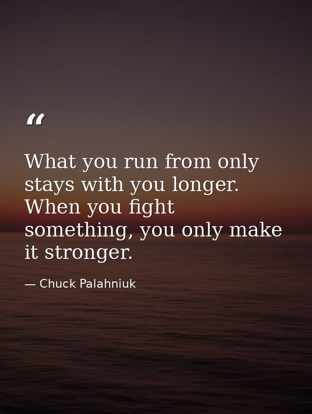 What you run from only stays with you longer. When you fight something, you only make it stronger. — Chuck Palahniuk
