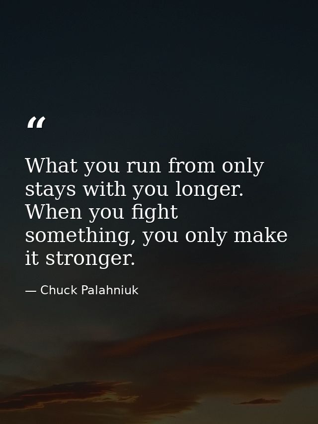 What you run from only stays with you longer. When you fight something, you only make it stronger. — Chuck Palahniuk