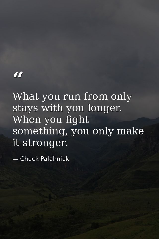 What you run from only stays with you longer. When you fight something, you only make it stronger. — Chuck Palahniuk