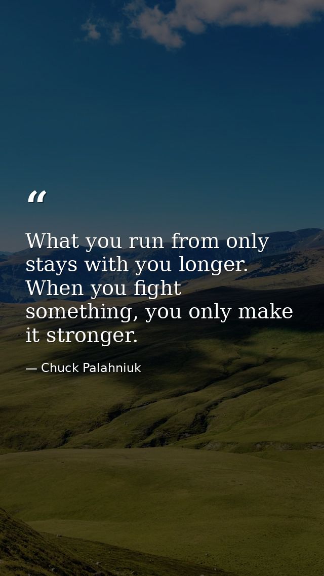 What you run from only stays with you longer. When you fight something, you only make it stronger. — Chuck Palahniuk