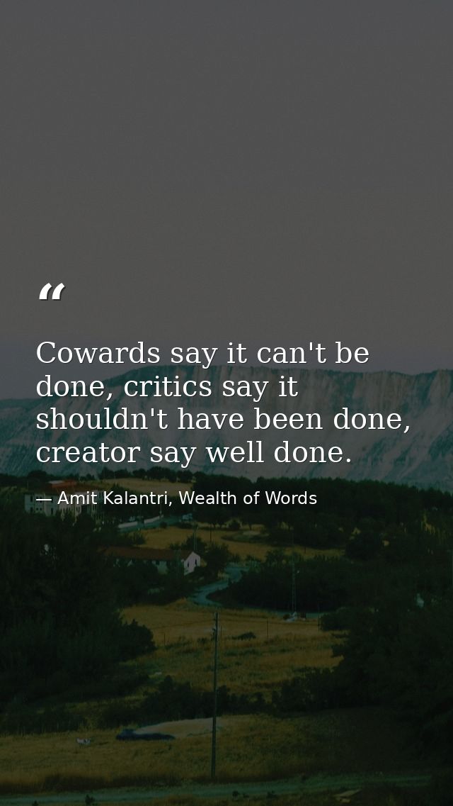 Cowards say it can't be done, critics say it shouldn't have been done, creator say well done. — Amit Kalantri, Wealth of Words