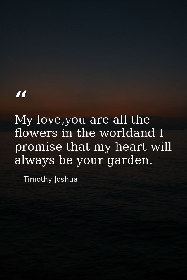 My love,you are all the flowers in the worldand I promise that my heart will always be your garden. — Timothy Joshua