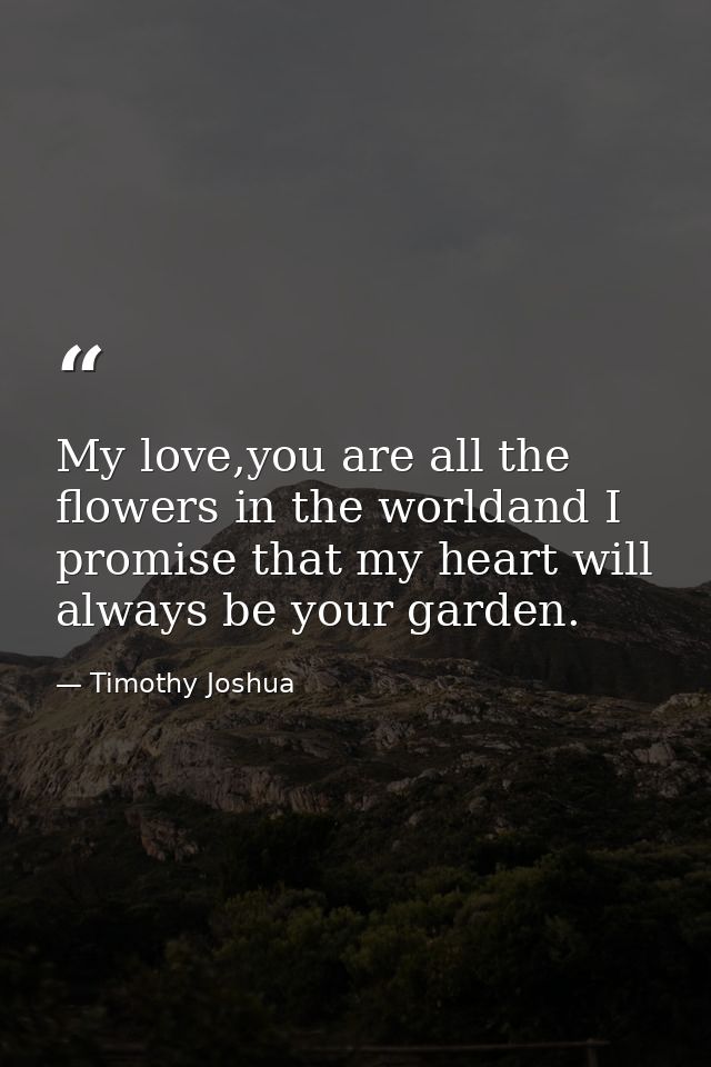 My love,you are all the flowers in the worldand I promise that my heart will always be your garden. — Timothy Joshua