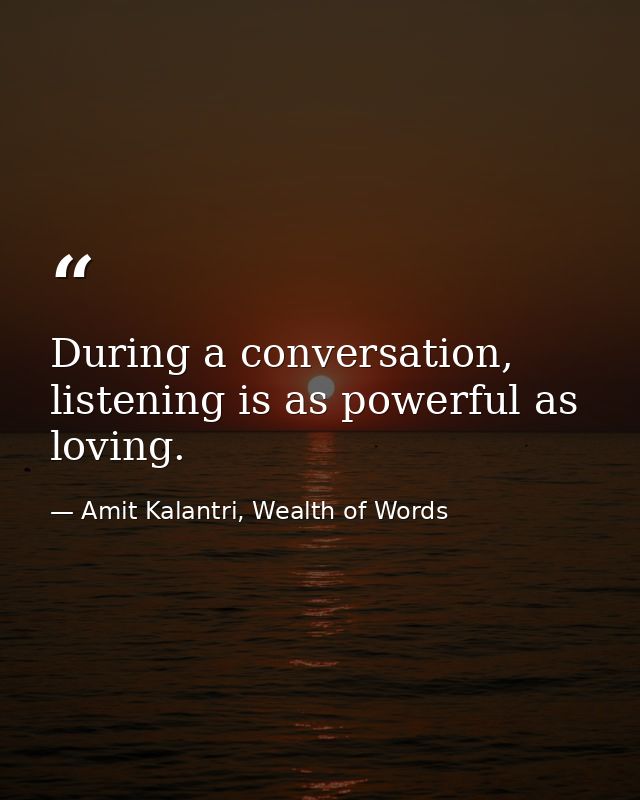 During a conversation, listening is as powerful as loving. — Amit Kalantri, Wealth of Words