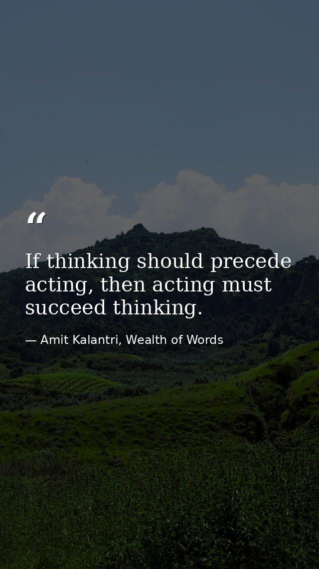 If thinking should precede acting, then acting must succeed thinking. — Amit Kalantri, Wealth of Words