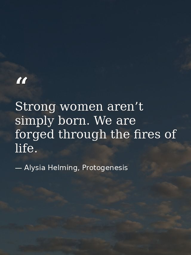 Strong women aren’t simply born. We are forged through the fires of life. — Alysia Helming, Protogenesis