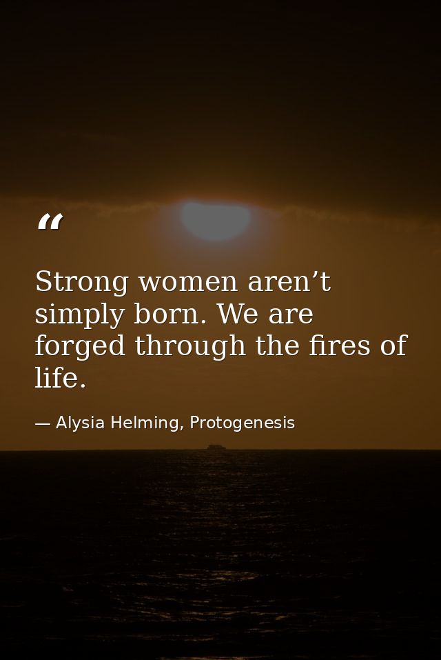 Strong women aren’t simply born. We are forged through the fires of life. — Alysia Helming, Protogenesis