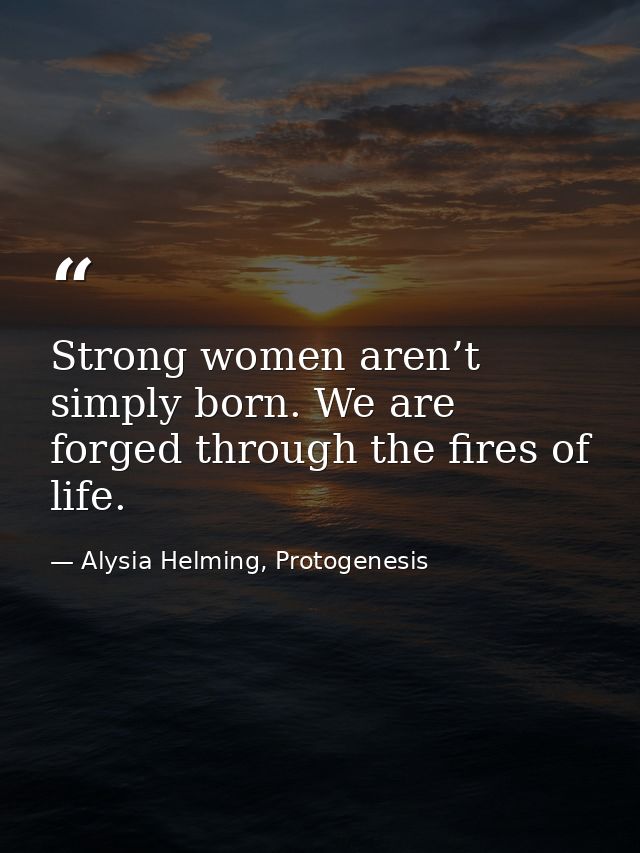 Strong women aren’t simply born. We are forged through the fires of life. — Alysia Helming, Protogenesis
