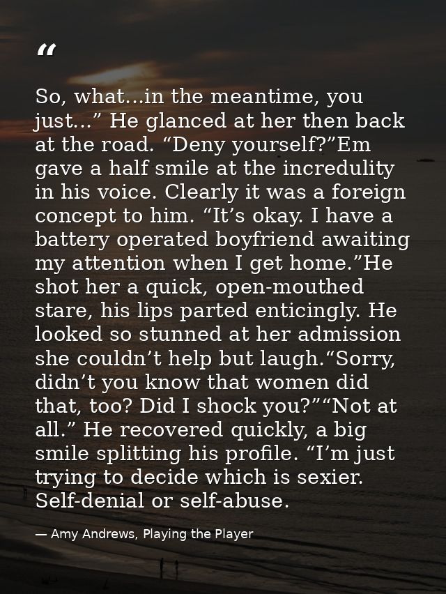 So, what...in the meantime, you just...” He glanced at her then back at the road. “Deny yourself?”Em gave a half smile a — Amy Andrews, Playing the Player