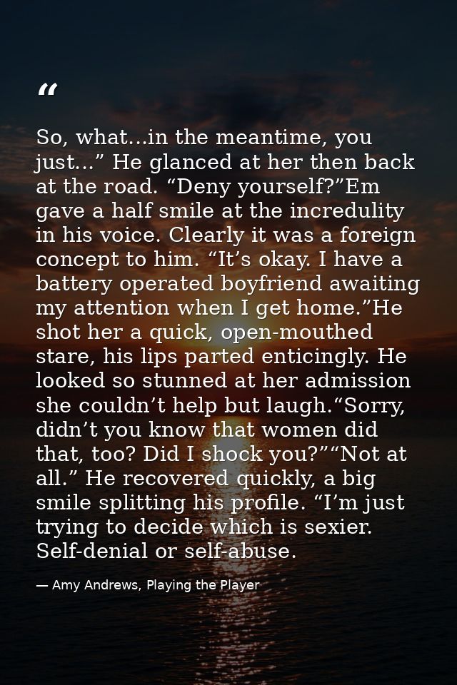 So, what...in the meantime, you just...” He glanced at her then back at the road. “Deny yourself?”Em gave a half smile a — Amy Andrews, Playing the Player