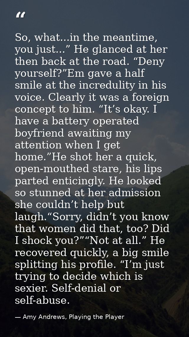 So, what...in the meantime, you just...” He glanced at her then back at the road. “Deny yourself?”Em gave a half smile a — Amy Andrews, Playing the Player