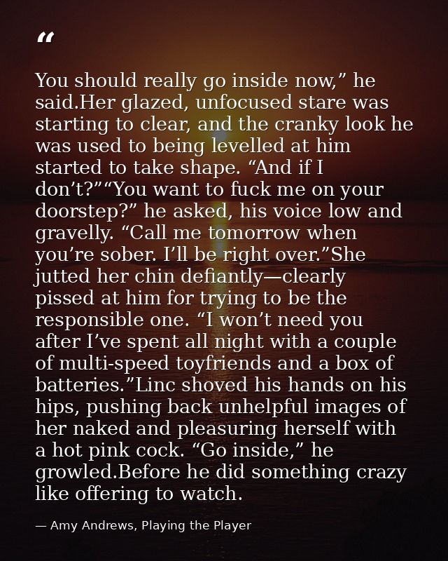 You should really go inside now,” he said.Her glazed, unfocused stare was starting to clear, and the cranky look he was  — Amy Andrews, Playing the Player