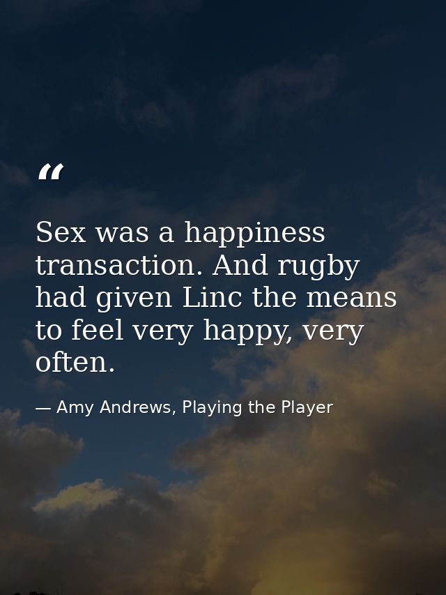 Sex was a happiness transaction. And rugby had given Linc the means to feel very happy, very often. — Amy Andrews, Playing the Player