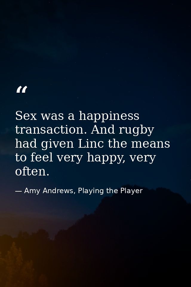 Sex was a happiness transaction. And rugby had given Linc the means to feel very happy, very often. — Amy Andrews, Playing the Player