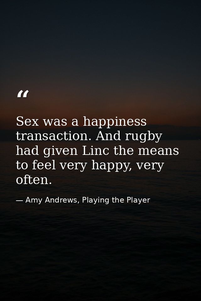 Sex was a happiness transaction. And rugby had given Linc the means to feel very happy, very often. — Amy Andrews, Playing the Player
