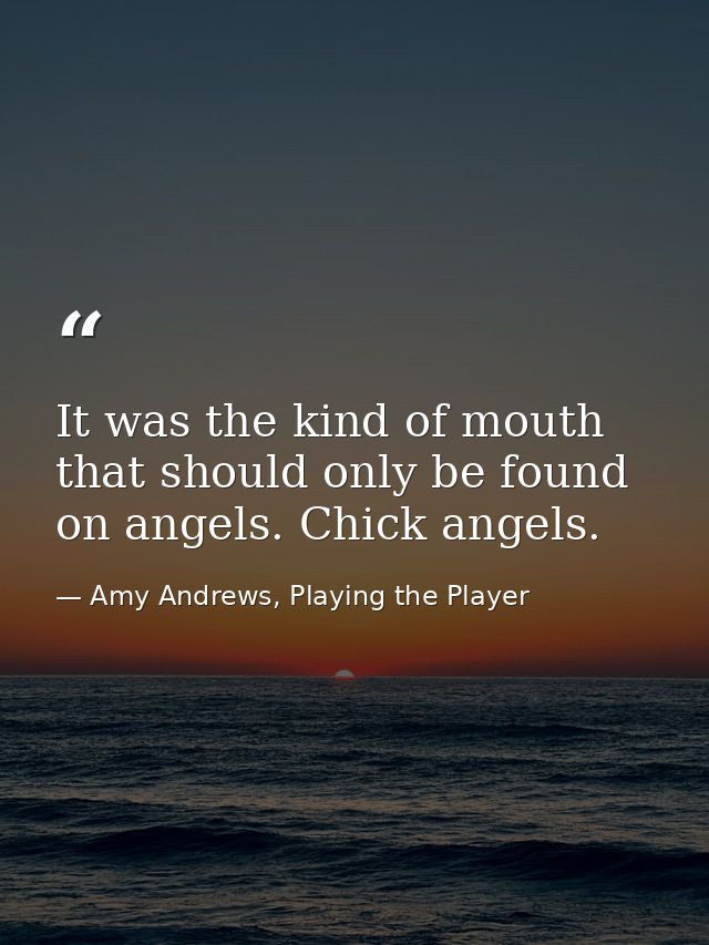 It was the kind of mouth that should only be found on angels. Chick angels. — Amy Andrews, Playing the Player