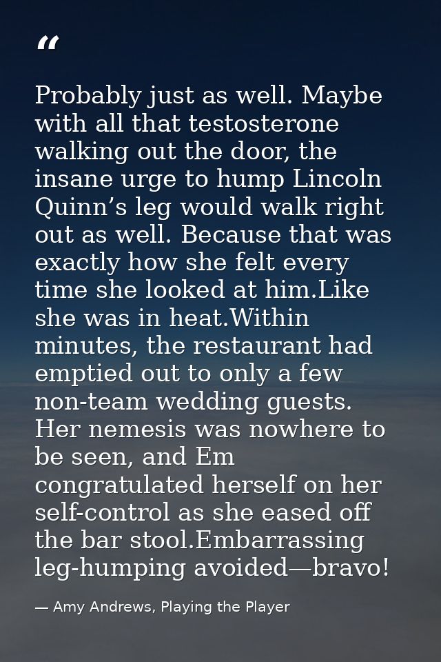 Probably just as well. Maybe with all that testosterone walking out the door, the insane urge to hump Lincoln Quinn’s le — Amy Andrews, Playing the Player