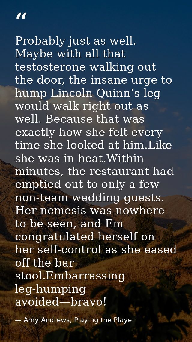 Probably just as well. Maybe with all that testosterone walking out the door, the insane urge to hump Lincoln Quinn’s le — Amy Andrews, Playing the Player