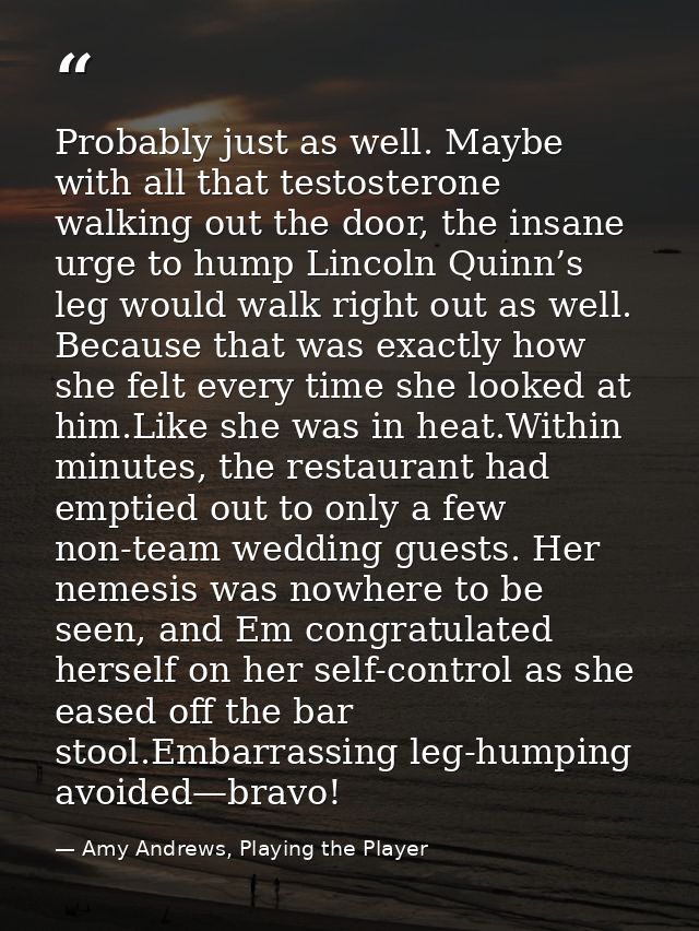 Probably just as well. Maybe with all that testosterone walking out the door, the insane urge to hump Lincoln Quinn’s le — Amy Andrews, Playing the Player