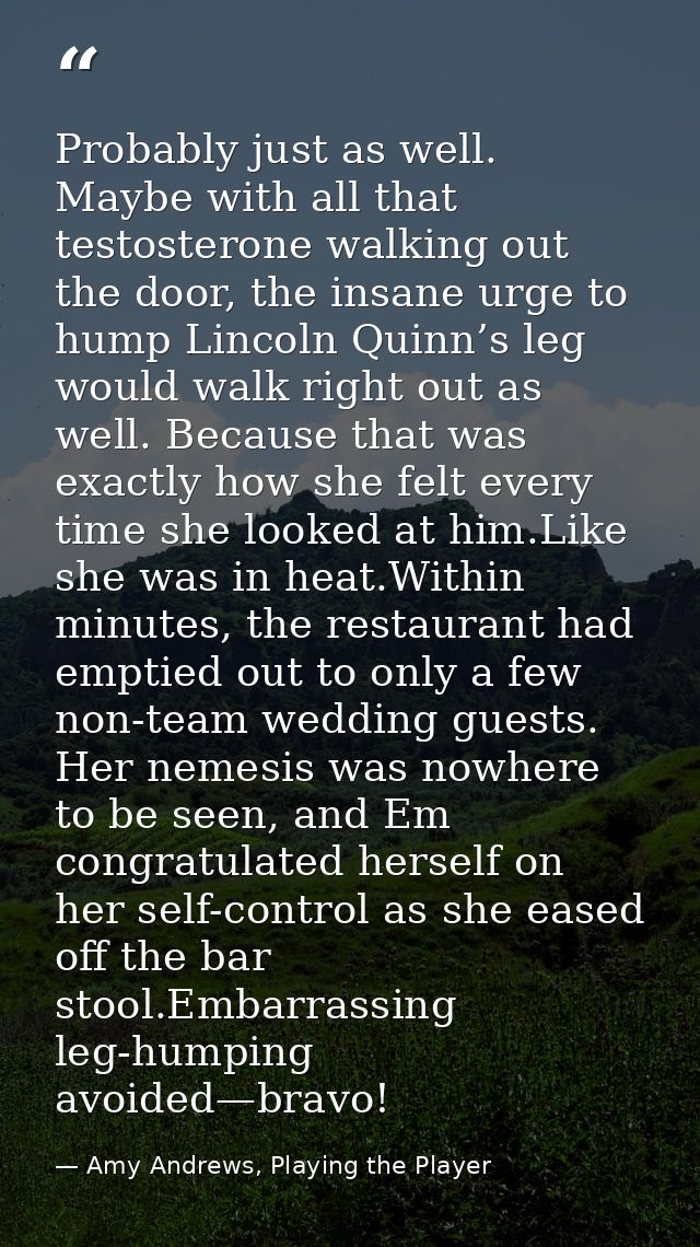Probably just as well. Maybe with all that testosterone walking out the door, the insane urge to hump Lincoln Quinn’s le — Amy Andrews, Playing the Player