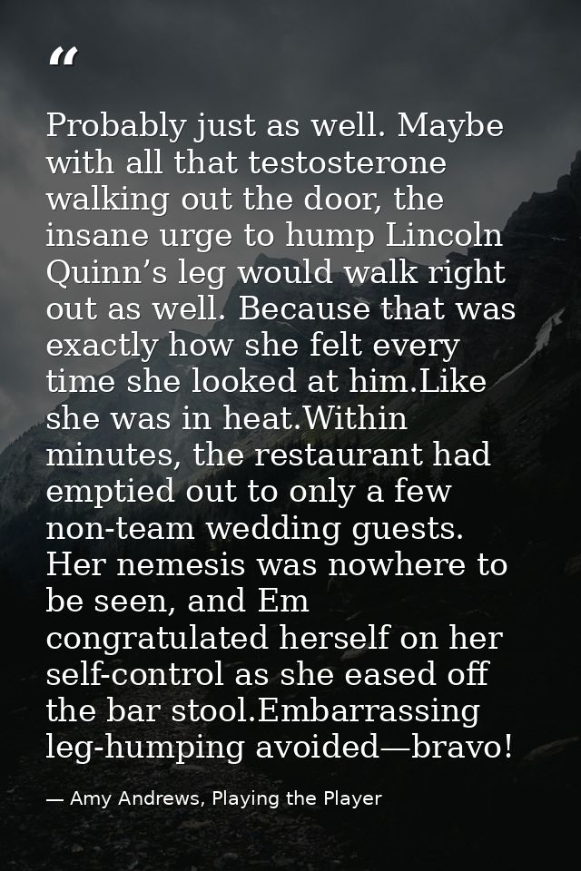 Probably just as well. Maybe with all that testosterone walking out the door, the insane urge to hump Lincoln Quinn’s le — Amy Andrews, Playing the Player