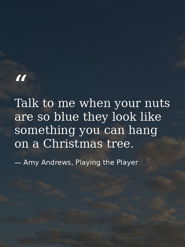 Talk to me when your nuts are so blue they look like something you can hang on a Christmas tree. — Amy Andrews, Playing the Player