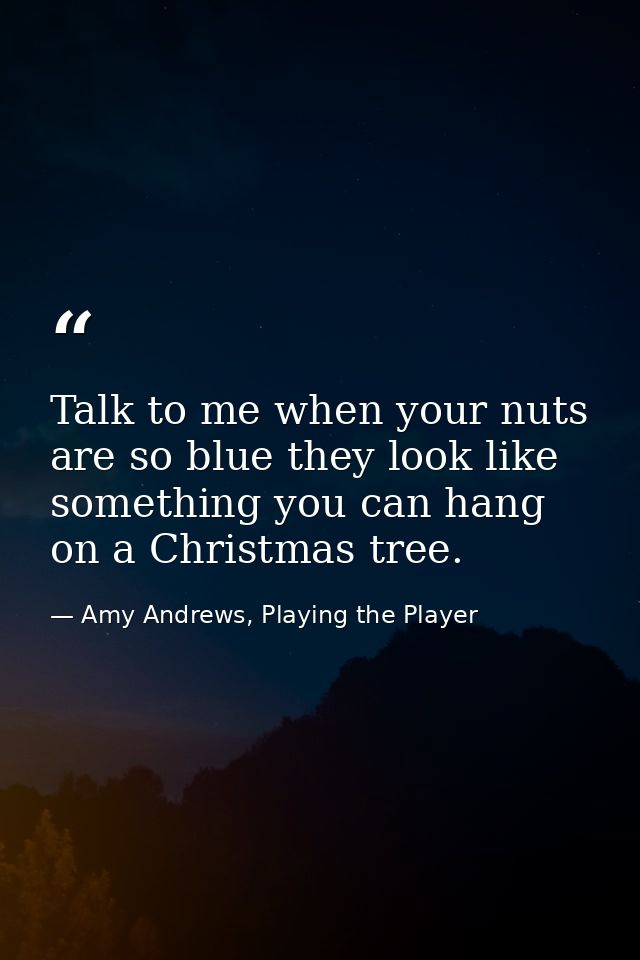 Talk to me when your nuts are so blue they look like something you can hang on a Christmas tree. — Amy Andrews, Playing the Player