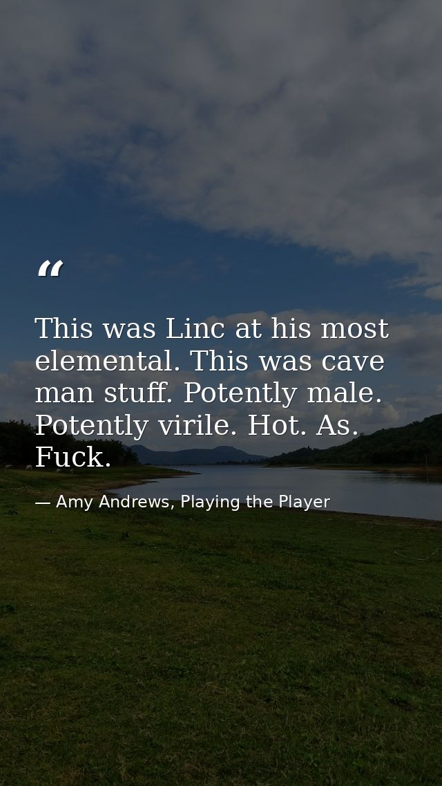 This was Linc at his most elemental. This was cave man stuff. Potently male. Potently virile. Hot. As. Fuck. — Amy Andrews, Playing the Player