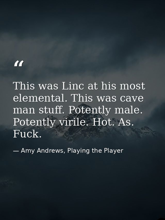 This was Linc at his most elemental. This was cave man stuff. Potently male. Potently virile. Hot. As. Fuck. — Amy Andrews, Playing the Player