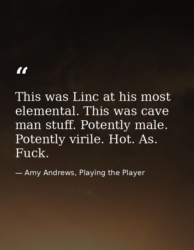 This was Linc at his most elemental. This was cave man stuff. Potently male. Potently virile. Hot. As. Fuck. — Amy Andrews, Playing the Player