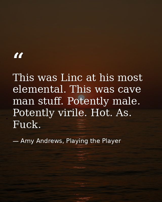 This was Linc at his most elemental. This was cave man stuff. Potently male. Potently virile. Hot. As. Fuck. — Amy Andrews, Playing the Player