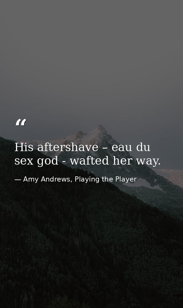 His aftershave – eau du sex god - wafted her way. — Amy Andrews, Playing the Player