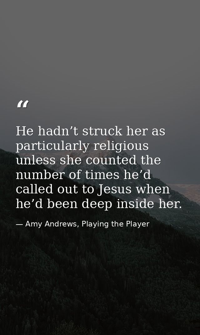 He hadn’t struck her as particularly religious unless she counted the number of times he’d called out to Jesus when he’d — Amy Andrews, Playing the Player