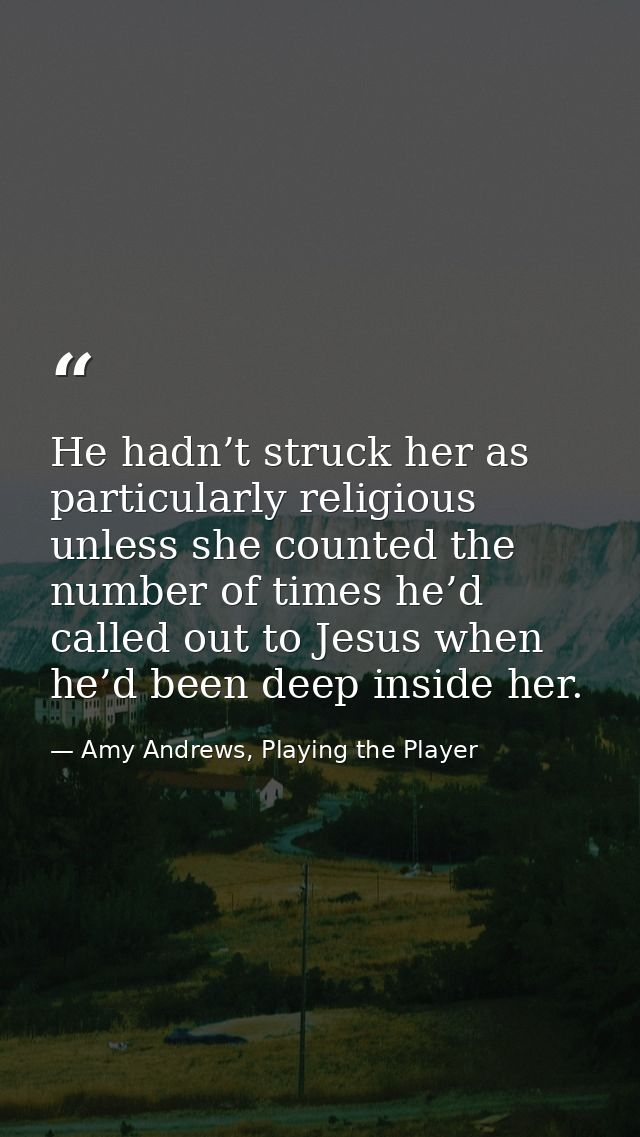 He hadn’t struck her as particularly religious unless she counted the number of times he’d called out to Jesus when he’d — Amy Andrews, Playing the Player