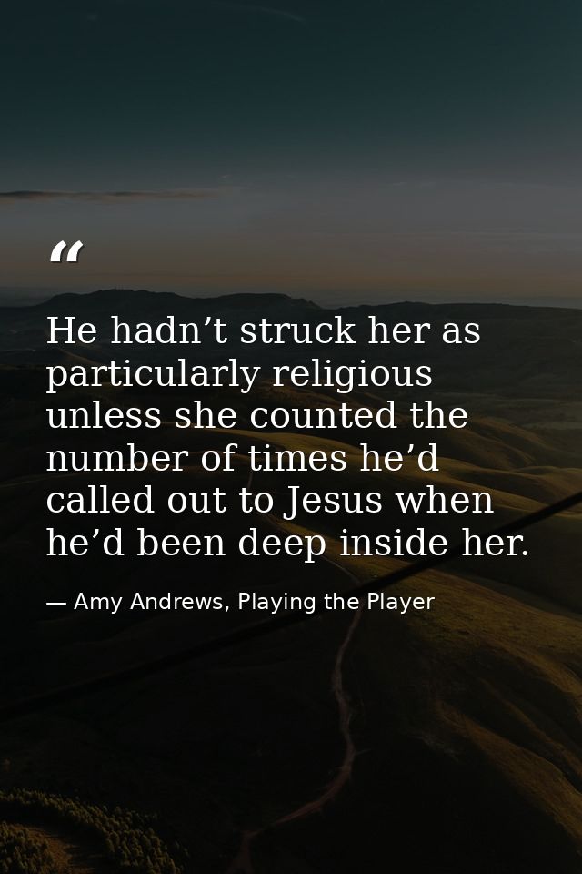 He hadn’t struck her as particularly religious unless she counted the number of times he’d called out to Jesus when he’d — Amy Andrews, Playing the Player