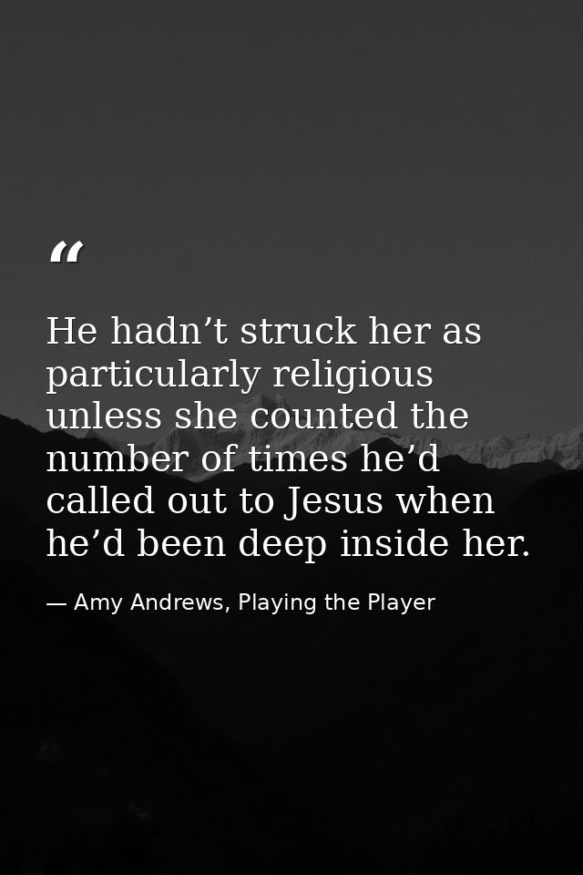 He hadn’t struck her as particularly religious unless she counted the number of times he’d called out to Jesus when he’d — Amy Andrews, Playing the Player