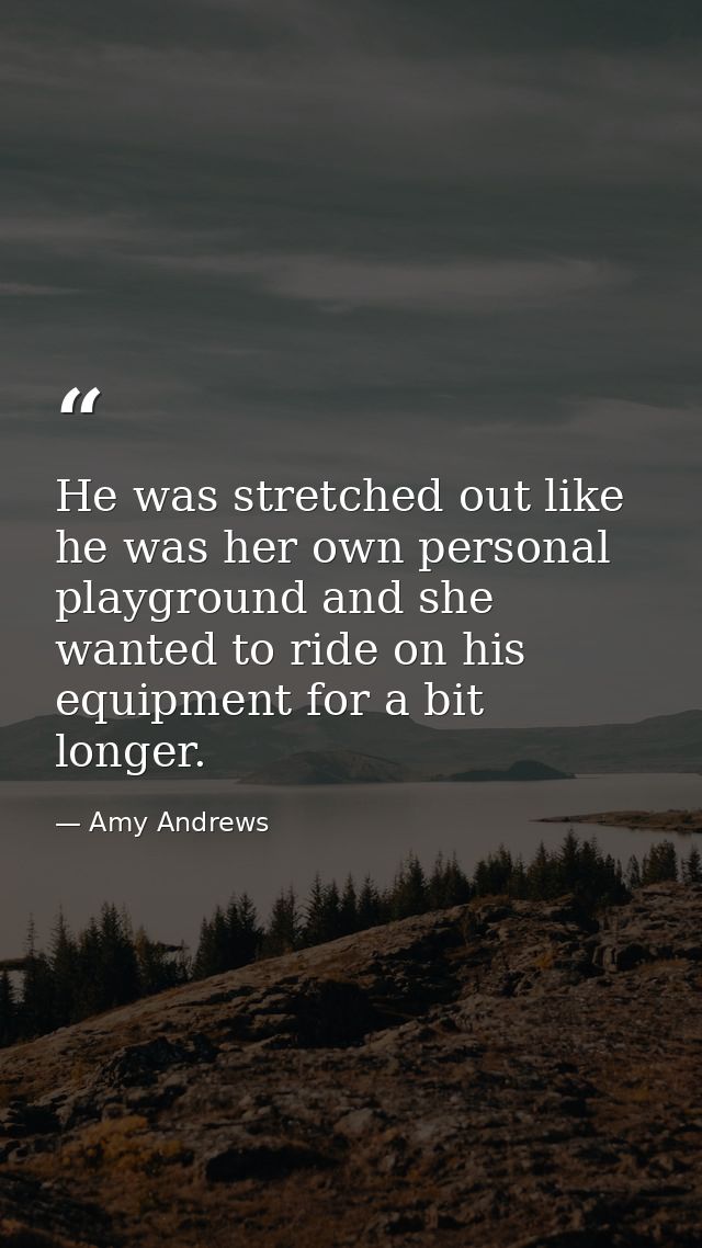 He was stretched out like he was her own personal playground and she wanted to ride on his equipment for a bit longer. — Amy Andrews