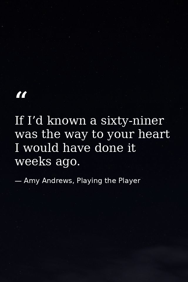 If I’d known a sixty-niner was the way to your heart I would have done it weeks ago. — Amy Andrews, Playing the Player