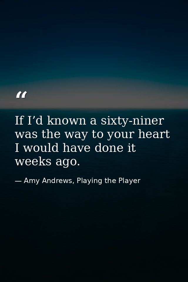 If I’d known a sixty-niner was the way to your heart I would have done it weeks ago. — Amy Andrews, Playing the Player
