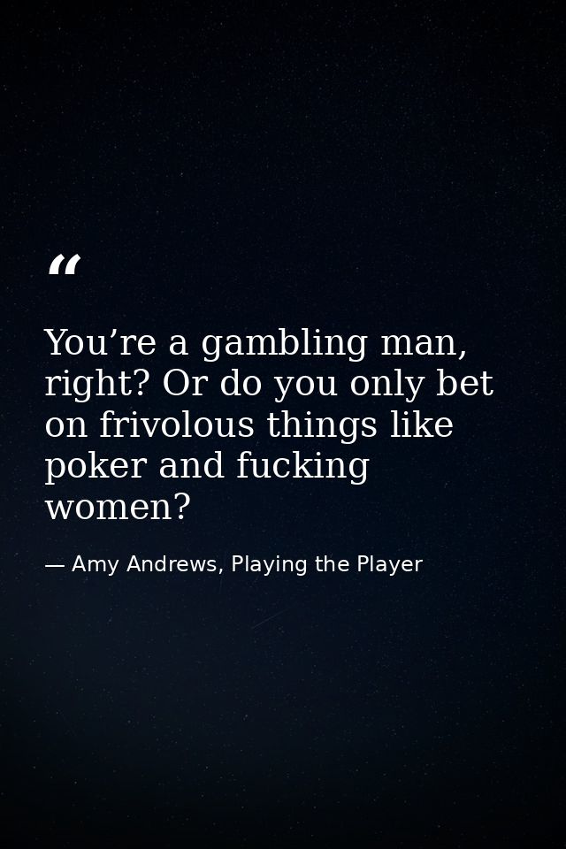 You’re a gambling man, right? Or do you only bet on frivolous things like poker and fucking women? — Amy Andrews, Playing the Player