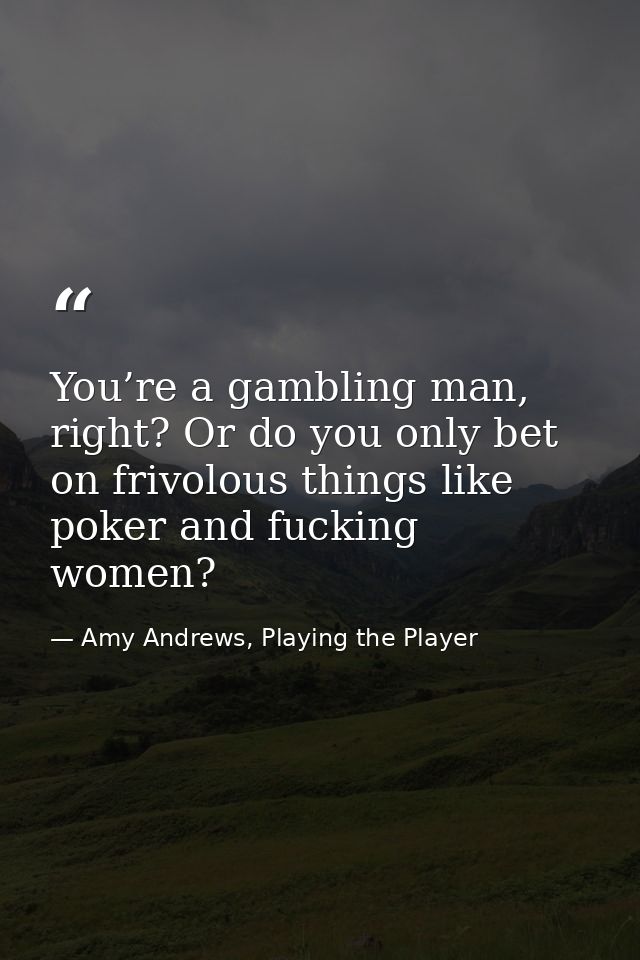 You’re a gambling man, right? Or do you only bet on frivolous things like poker and fucking women? — Amy Andrews, Playing the Player