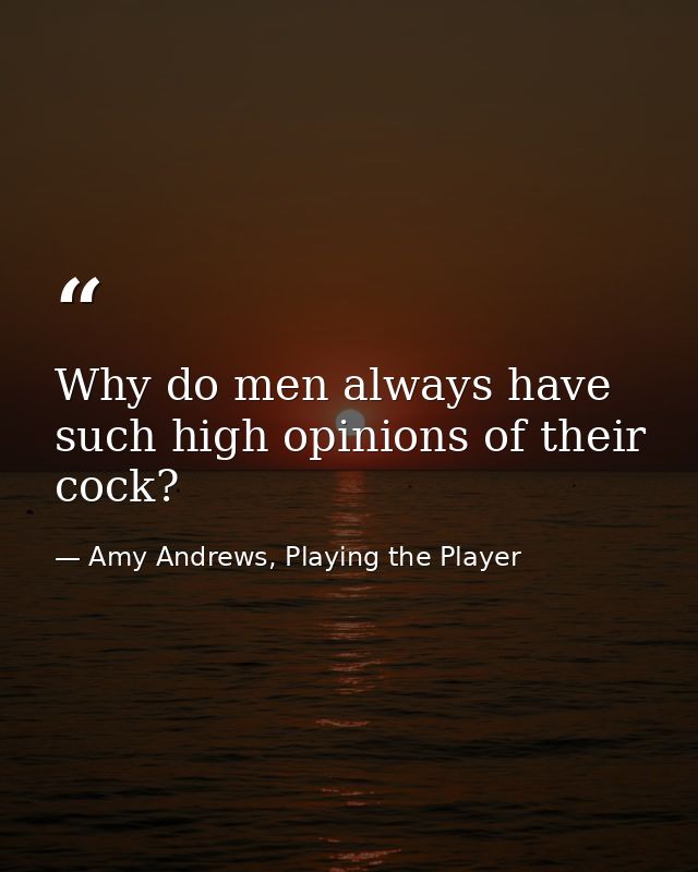 Why do men always have such high opinions of their cock? — Amy Andrews, Playing the Player