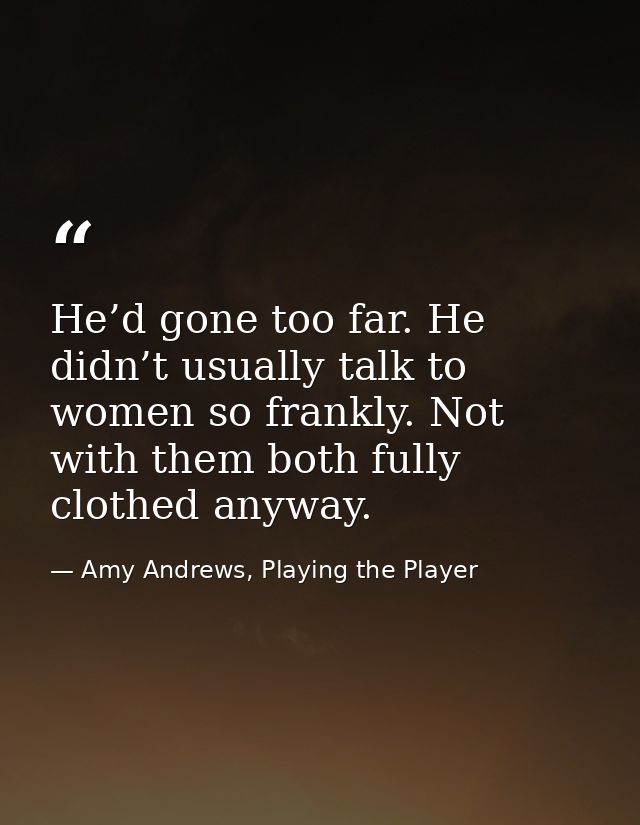 He’d gone too far. He didn’t usually talk to women so frankly. Not with them both fully clothed anyway. — Amy Andrews, Playing the Player