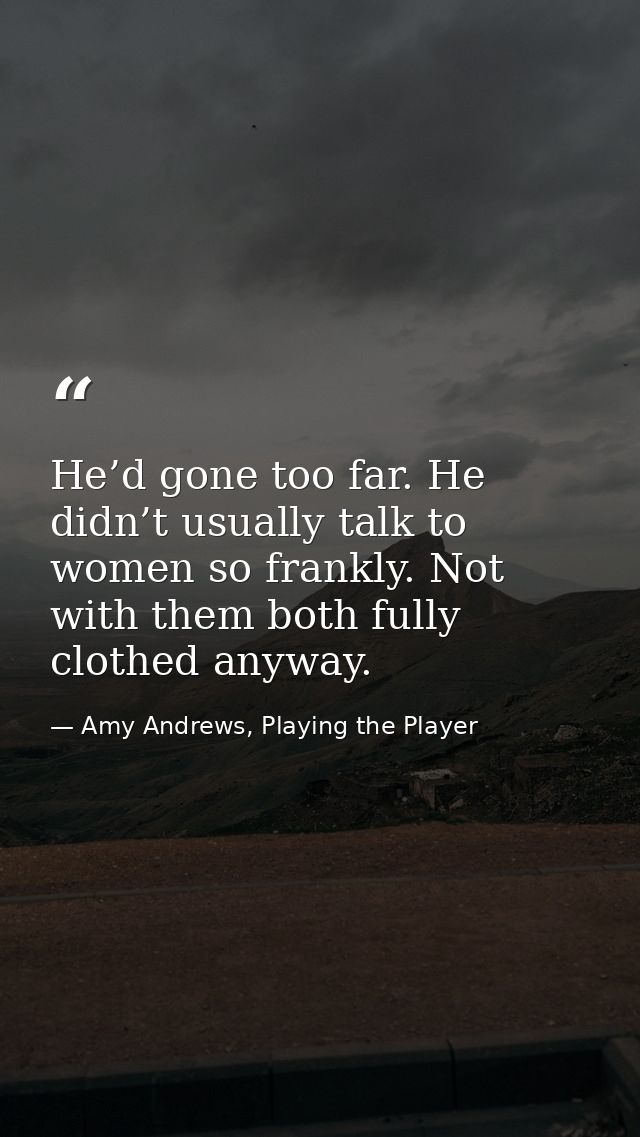 He’d gone too far. He didn’t usually talk to women so frankly. Not with them both fully clothed anyway. — Amy Andrews, Playing the Player