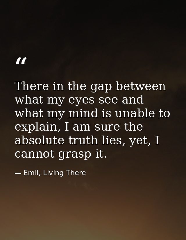 There in the gap between what my eyes see and what my mind is unable to explain, I am sure the absolute truth lies, yet, — Emil, Living There