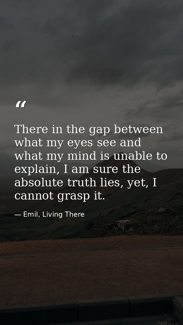 There in the gap between what my eyes see and what my mind is unable to explain, I am sure the absolute truth lies, yet, — Emil, Living There